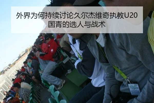 外界为何持续讨论久尔杰维奇执教U20国青的选人与战术