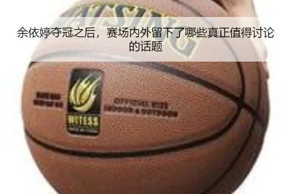 余依婷夺冠之后，赛场内外留下了哪些真正值得讨论的话题
